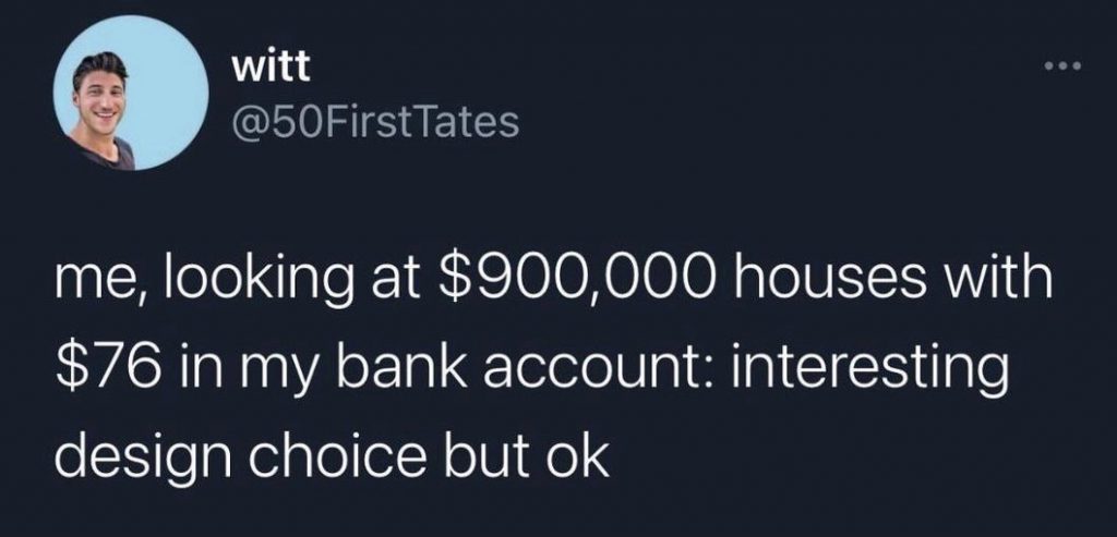 A tweet that says "me, looking at $900,000 houses with $76 in my bank account: interesting design choice but ok"